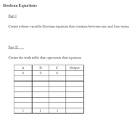 Boolean Equations
Part I
Create a three-variable Boolean equation that contains between one and four terms
Part II
Create the truth table that represents that equation
A
B
Output
1
