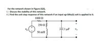 For the network shown in Figure (Q3),
1.) Discuss the stability of this network.
II.) Find the unit step response of this network if an input vg=50tu(t) volt is applied to it.
1000 N
250 N
1 µF
50 mH
