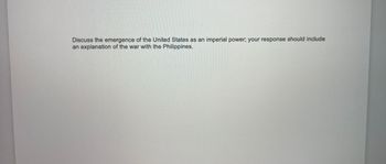 Discuss the emergence of the United States as an imperial power; your response should include
an explanation of the war with the Philippines.