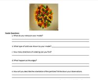 Guide Questions
a. What do you notice on your model?
b. What type of solid was shown by your model?
c. How many directions of ordering can you find?
d. What happens at the edges?
e. Howwill you describe the orientation of the particles?Write down your observations.
