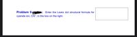 Problem 9
Enter the Lewis dot structural formula for
cyanide ion, CN", in the box on the right.
