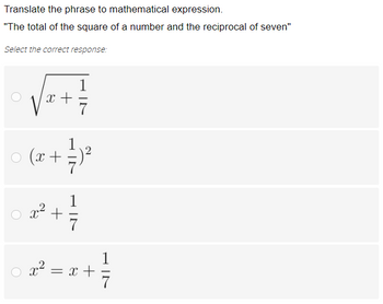 Translate the phrase to mathematical expression.
"The total of the square of a number and the reciprocal of seven"
Select the correct response:
1
x +
1
x + 3/7) 2²
+
7
○ (x +
VIT
○ x² = x +
1