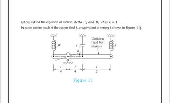 Q11// a) Find the equation of motion, delta. Ta and O₁ when = 1
b) same system each of the system find k,c equivalent at spring k shown in Figure (11).
444
3k
Uniform
rigid bar,
k
mass m
12
4
Figure 11