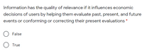 Information has the quality of relevance if it influences economic
decisions of users by helping them evaluate past, present, and future
events or conforming or correcting their present evaluations *
False
True
