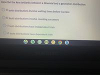 Describe the key similarity between a binomial and a geometric distribution.
O a) both distributions involve waiting times before success
O b) both distributions involve counting successes
c) both distributions have independent trials
d) both distributions have dependent trials
SAMSUNG
