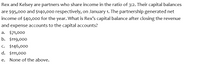 Rex and Kelsey are partners who share income in the ratio of 3:2. Their capital balances
are $95,000 and $140,000 respectively, on January 1. The partnership generated net
income of $40,000 for the year. What is Rex's capital balance after closing the revenue
and expense accounts to the capital accounts?
a. $71,000
b. $119,000
c. $146,000
d. $111,000
e. None of the above.
