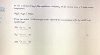 Be sure to answer all parts. The equilibrium constant K, for the reaction below is 70.1 at a certain
temperature.
03:41
H2) + I(2) 5 2HI(g)
ok
If you start with 0.125 M hydrogen iodide, what will the concentrations of H2, I2, and HI be at
ht
equilibrium?
[H2] = 0.018
%3D
[Ll =0.018
M
[HI] = 0.324
M
