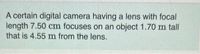 A certain digital camera having a lens with focal
length 7.50 cm focuses on an object 1.70 m tall
that is 4.55 m from the lens.
