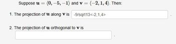 Suppose u = (0, -5, -1) and v = (-2, 1, 4). Then:
1. The projection of u along v is -9/sqrt13<-2,1,4>
2. The projection of u orthogonal to v is