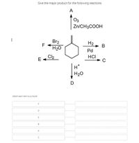 Give the major product for the following reactions.
A
O3
Zn/CH3COOH
Br2
F
H2
B
H20
Pd
Ch
E
HCI
H*
H20
D
Match esch tem to a choice
A
