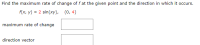 Find the maximum rate of change of f at the given point and the direction in which it occurs.
f(x, y) = 2 sin(xy), (0, 4)
maximum rate of change
direction vector
