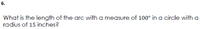6.
What is the length of the arc with a measure of 100° in a circle with a
radius of 15 inches?
