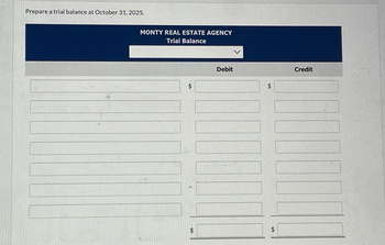 Prepare a trial balance at October 31, 2025.
MONTY REAL ESTATE AGENCY
Trial Balance
A
$
Debit
$
$
Credit