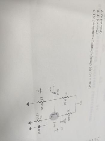 c. Zo (ro =∞oN).
d. Av (ro=005).
e. The parameters of parts (b) through (d) if ro = 60 kn.
ΚΩ.
R1256 kQ
10 uF
10-1
I
HH
22 V
Z₁
R326.8kQ
R228.2 k2
10 µF
R4
1.5kQ
V₂
8=90 Z
20 uF
7.(15
and
(6