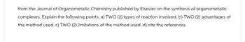 from the Journal of Organometallic Chemistry published by Elsevier on the synthesis of organometallic
complexes. Explain the following points: a) TWO (2) types of reaction involved. b) TWO (2) advantages of
the method used. c) TWO (2) limitations of the method used. d) cite the references