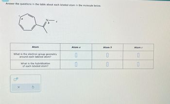 Answer the questions in the table about each labeled atom in the molecule below.
Atom
X
b
What is the electron group geometry
around each labeled atom?
What is the hybridization
of each labeled atom?
S
C
Atom a
0
0
Atom b
0
Atom c