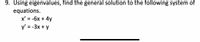 9. Using eigenvalues, find the general solution to the following system of
equations.
x' = -6x + 4y
y' = -3x + y
