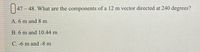 | 147 – 48. What are the components of a 12 m vector directed at 240 degrees?
A. 6 m and 8 m
B. 6 m and 10.44 m
C. -6 m and -8 m
