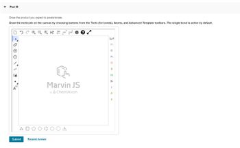 ▼
Part B
Draw the product you expect to predominate.
Draw the molecule on the canvas by choosing buttons from the Tools (for bonds), Atoms, and Advanced Template toolbars. The single bond is active by default.
NN
1
[1]
Submit
Request Answer
H 12D EXP. CONT: ●
Marvin JS
by ChemAxon
d
H
C
N
O
S
CI
Br
I
P
LL