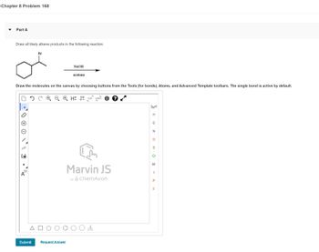 Chapter 8 Problem 168
Part A
Draw all likely alkene products in the following reaction.
NV
Br
[1]
Draw the molecules on the canvas by choosing buttons from the Tools (for bonds), Atoms, and Advanced Template toolbars. The single bond is active by default.
NaOH
Submit Request Answer
acetone
H 12D EXP. CONT? **
L
Marvin JS
by ChemAxon
&
H
C
N
O
S
CI
Br
I
P
LL