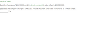 Margin of Safety
Quick Inc. has sales of $36,400,000, and the break-even point in sales dollars is $24,024,000.
Determine the company's margin of safety as a percent of current sales. Enter your answer as a whole number.
%
