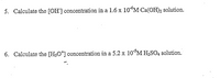 5. Calculate the [OH] concentration in a 1.6 x 10M Ca(OH)2 solution.
6. Calculate the [H;O*] concentration in a 5.2 x 10 M H,SO4 solution.
