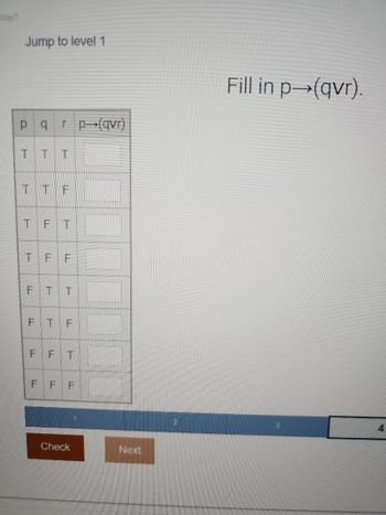 Jump to level 1
pq
TT
T
r p→(qvr)
TTF
T
T
F T
FF
F TT
FTF
FFT
FFF
Check
Next
2
Fill in p→(qvr).
4
