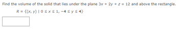 Find the volume of the solid that lies under the plane 3x + 2y + z = 12 and above the rectangle.
R = {(x, y) |0 ≤ x ≤ 1,-4 ≤ y ≤ 4}