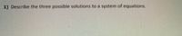 1) Describe the three possible solutions to a system of equations.
