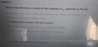 Question 2
Which of the following is a basis for the subspace of p5 spanned by the set
T=((1,2,0,- 1,1).(2,5.2,-2.0).(1,1,-2,0,5).(-2.- 3,2,3, - 1).(1,5,6, 1,-1)}
OA1(-2,-3,2,3,-1).(1,5.6,1,-1)}.
OBNone of the choices in the list is correct.
OCI(1.2,1.-1.1).(2.5.2.-2,0).(1.1.-2.0,5).(0,0.0.0.0)}.
OD.1(1.2.0. -1,1). (0,1,2,0,- 2).(0.0.0, 1,2).(0.0,0,0, 1)).
A Moving to another question will save this response.
