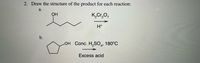 2. Draw the structure of the product for each reaction:
a.
OH
K,Cr,0,
H+
b.
он Conc. H,SО,, 180°С
4'
Excess acid
