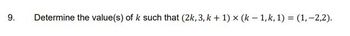 9. Determine the value(s) of k such that (2k, 3, k + 1) × (k-1, k, 1) = (1, -2,2).