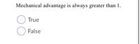 Mechanical advantage is always greater than 1.
True
False
