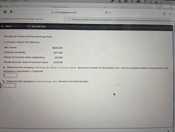 ---

**Earnings per Share and Price-Earnings Ratio**

A company reports the following:

- **Net Income:** $829,000
- **Preferred Dividends:** $47,000
- **Shares of Common Stock Outstanding:** 85,000
- **Market Price per Share of Common Stock:** $104.88

**Steps for Calculation:**

**a. Determine the company's earnings per share on common stock.** 

Round your answer to the nearest cent. Use the rounded answer of requirement a for subsequent requirement, if required.

*Calculation Box:*  
$_________

**b. Determine the company's price-earnings ratio.** 

Round to one decimal place.

*Calculation Box:*  
_________

---

**Explanation:**

### Calculating Earnings per Share (EPS)

**Formula:**  
\[ \text{EPS} = \frac{\text{Net Income} - \text{Preferred Dividends}}{\text{Shares of Common Stock Outstanding}} \]

### Calculating Price-Earnings (P/E) Ratio

**Formula:**  
\[ \text{P/E Ratio} = \frac{\text{Market Price per Share}}{\text{Earnings per Share}} \]

To find the EPS:
1. Subtract the preferred dividends from net income.
2. Divide the result by the number of shares of common stock outstanding.

To find the P/E Ratio:
1. Divide the market price per share by the EPS calculated in the previous step.

These calculations help investors understand the profitability and valuation of a company.

---

For interactive tools and detailed step-by-step instructions, please refer to the financial educational section on [Our Educational Website](#).