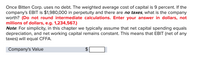 Once Bitten Corp. uses no debt. The weighted average cost of capital is 9 percent. If the
company's EBIT is $1,980,000 in perpetuity and there are no taxes, what is the company
worth? (Do not round intermediate calculations. Enter your answer in dollars, not
millions of dollars, e.g. 1,234,567.)
Note: For simplicity, in this chapter we typically assume that net capital spending equals
depreciation, and net working capital remains constant. This means that EBIT (net of any
taxes) will equal CFFA.
Company's Value
%24
