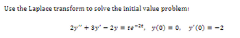 Use the Laplace transform to solve the initial value problem:
2y" + 3y' - 2y = te-²t, y(0) = 0, y'(0) = -2