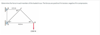 Determine the force in each member of the loaded truss. The forces are positive if in tension, negative if in compression.
B
47°
A
2.3 m
47%
4.6 m
47° D
2300 N