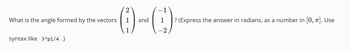 2
(0-0)
1 and 1 ? (Express the answer in radians, as a number in [0, π]. Use
1
What is the angle formed by the vectors
syntax like 3*pi/4 .)