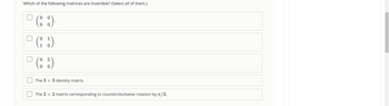 Which of the following matrices are invertible? (Select all of them.)
0
(88)
0
0
1
0
(8 5)
0
The 3 x 3 identity matrix.
The 2 x 2 matrix corresponding to counterclockwise rotation by π/3.
