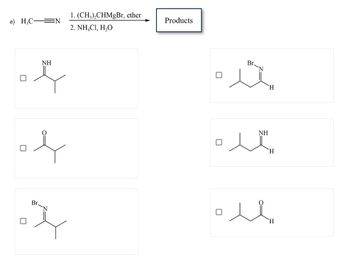 e) HC-
EN
NH
오
아
Br.
ㅈ
1. (CH3)₂CHMgBr, ether
2. NH,C1, H,O
Products
Br.
ㅁㅅ
NH
H
H
H