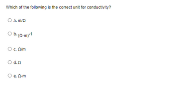 Which of the following is the correct unit for conductivity?
a. m/Q
O b.(2-m)-1
c. Ω/m
O d.Q
e. Q-m