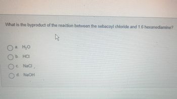 What is the byproduct of the reaction between the sebacoyl chloride and 1.6 hexanediamine?
a. H₂O
b. HCI
c. NaCl,
d. NaOH