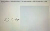 Draw the two products of the reaction as they occur in acid solution. Hydrogens on oxygen and nitrogen should be drawn,
if applicable.
H20
H30*
