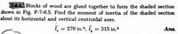 7-6.5. Blocks of wood are glued together to form the shaded section
shown in Fig. P-7-6.5. Find the moment of inertia of the shaded section
about its horizontal and vertical centroidal axes.
I = 276 in.*; I, = 315 in.4
Ans.
