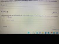 Ssary to fuh
monthly withdrawals of $300 for 8 years. The annual interest rate is 3.2% compounded
monthly. The formula you need to use is B.
Blank 1
B
Question 3
20 Points
If you invest $2000 at 12% annual interest rate, compounded weekly, how much would you have after 5 years? The formula you
need to use is Blank 1.
Blank 1
Add your answer
Question 4
20 Points
Last saved 8:37:4
