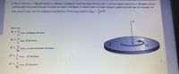 A disk of mass m =1 kg and radlus r=20 cm is rotating in counterdockwise direction with a constant angular speed of w=20 rad/s around
%3D
a vertical axis that passes through its center as shown in the figure. To slow it down a constant torque is applied and after two full revolution the
disk comes to stop. Find the magnitude and direction of the torque applled? (Ik
m
Select one:
О а. 2
N.m, clockwise direction
O b. 3
- N.m, Z direction
-
I
O C.
N.m, counterclockwise direction
O d. 1
- N.m, -Z direction
1
N.m, Z direction
37
е.
3.
