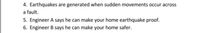 4. Earthquakes are generated when sudden movements occur across
a fault.
5. Engineer A says he can make your home earthquake proof.
6. Engineer B says he can make your home safer.
