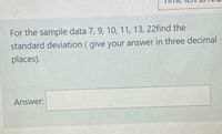 For the sample data 7, 9, 10, 11, 13, 22find the
standard deviation ( give your answer in three decimal
places).
Answer:
