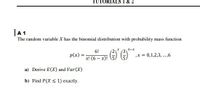 LS 1 & 2
A 1
The random variable X has the binomial distribution with probability mass function
6-3
6!
p(x) = (6 – x)! \5) \5/
,x = 0,1,2,3, ..,6
a) Derive E(X) and Var(X)
b) Find P(X < 1) exactly.
