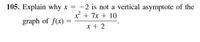 105. Explain why x = -2 is not a vertical asymptote of the
* + 7x + 10
graph of f(x)
x + 2
